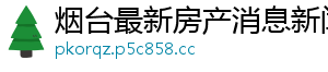 烟台最新房产消息新闻网
